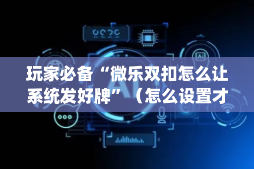 玩家必备“微乐双扣怎么让系统发好牌”（怎么设置才能赢)