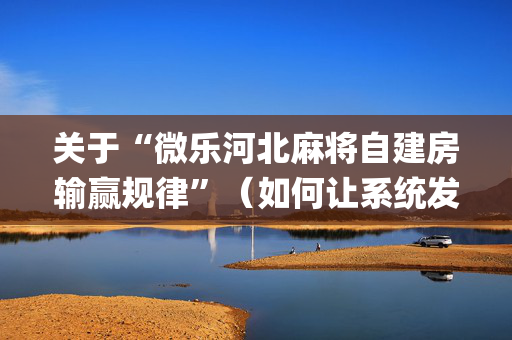 关于“微乐河北麻将自建房输赢规律”（如何让系统发好牌)