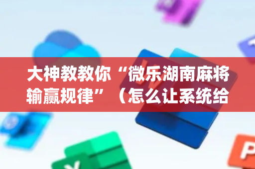 大神教教你“微乐湖南麻将输赢规律”（怎么让系统给你发好牌)