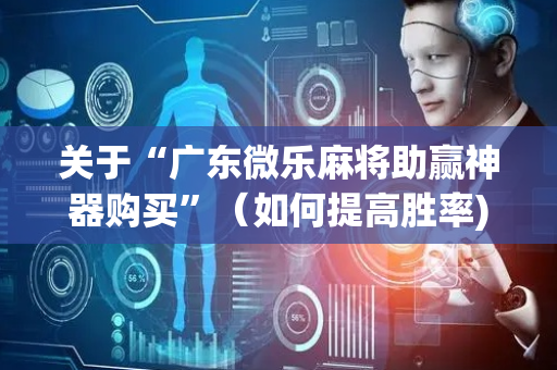 关于“广东微乐麻将助赢神器购买”（如何提高胜率)