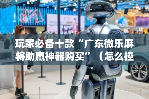 玩家必备十款“广东微乐麻将助赢神器购买”（怎么控制输赢)