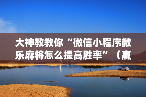 大神教教你“微信小程序微乐麻将怎么提高胜率”（赢的技巧规律)