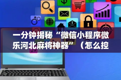 一分钟揭秘“微信小程序微乐河北麻将神器”（怎么控制输赢)
