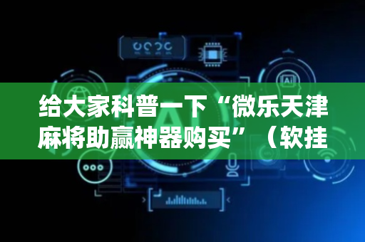 给大家科普一下“微乐天津麻将助赢神器购买”（软挂神器)