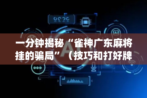 一分钟揭秘“雀神广东麻将挂的骗局”（技巧和打好牌方法)