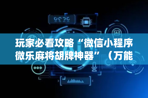 玩家必看攻略“微信小程序微乐麻将胡牌神器”（万能开挂器)