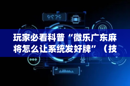 玩家必看科普“微乐广东麻将怎么让系统发好牌”（技巧和打好牌方法)