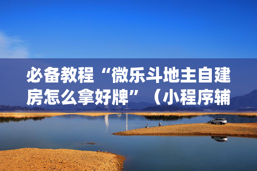 必备教程“微乐斗地主自建房怎么拿好牌”（小程序辅助软件)