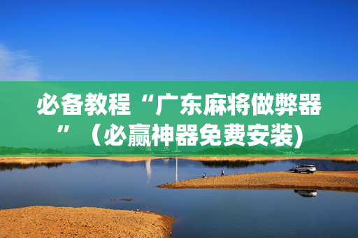 必备教程“广东麻将做弊器”（必赢神器免费安装)