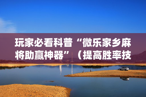 玩家必看科普“微乐家乡麻将助赢神器”（提高胜率技巧)