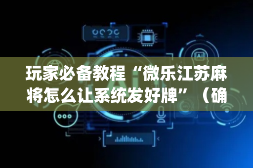 玩家必备教程“微乐江苏麻将怎么让系统发好牌”（确实有插件吗)