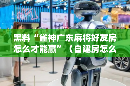 黑料“雀神广东麻将好友房怎么才能赢”（自建房怎么赢)