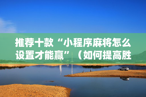 推荐十款“小程序麻将怎么设置才能赢”（如何提高胜率)