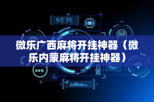 微乐广西麻将开挂神器（微乐内蒙麻将开挂神器）