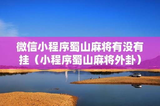 微信小程序蜀山麻将有没有挂（小程序蜀山麻将外卦）