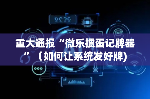 重大通报“微乐掼蛋记牌器”（如何让系统发好牌)