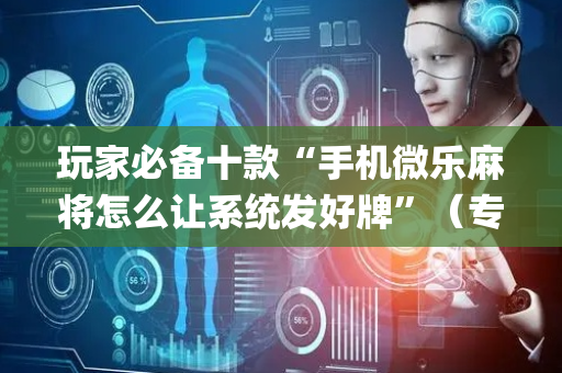 玩家必备十款“手机微乐麻将怎么让系统发好牌”（专用神器)