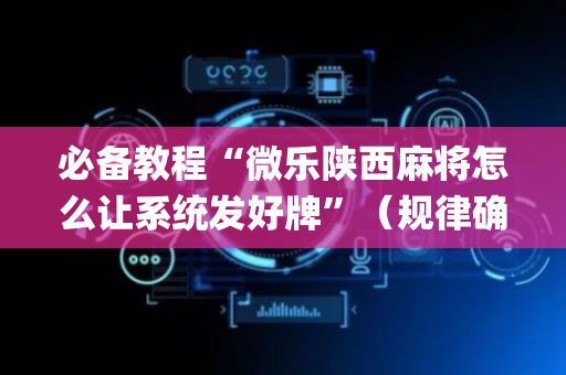 必备教程“微乐陕西麻将怎么让系统发好牌”（规律确实有挂)