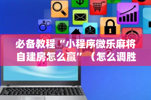 必备教程“小程序微乐麻将自建房怎么赢”（怎么调胜率)