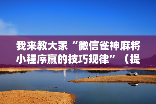 我来教大家“微信雀神麻将小程序赢的技巧规律”（提高胜率技巧)