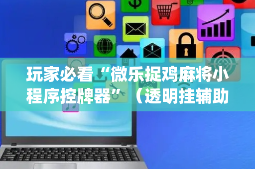 玩家必看“微乐捉鸡麻将小程序控牌器”（透明挂辅助器)