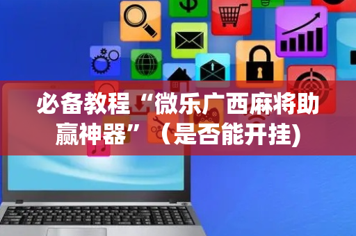 必备教程“微乐广西麻将助赢神器”（是否能开挂)