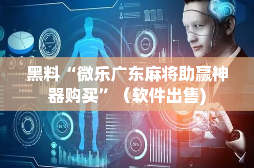 黑料“微乐广东麻将助赢神器购买”（软件出售)