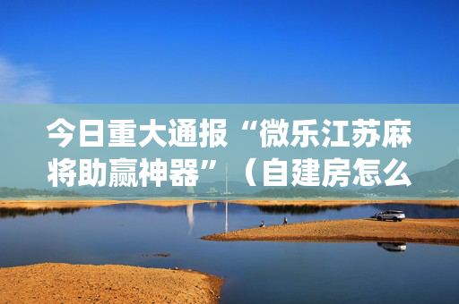 今日重大通报“微乐江苏麻将助赢神器”（自建房怎么拿好牌)