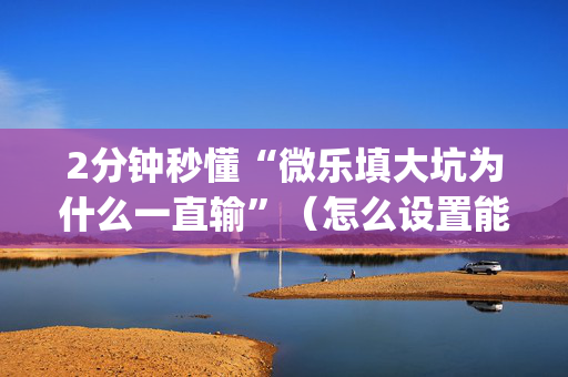 2分钟秒懂“微乐填大坑为什么一直输”（怎么设置能有好牌)