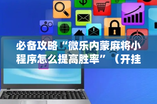 必备攻略“微乐内蒙麻将小程序怎么提高胜率”（开挂辅助插件)