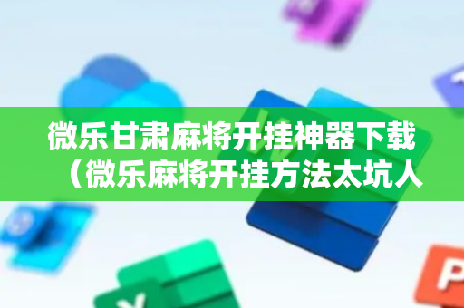微乐甘肃麻将开挂神器下载（微乐麻将开挂方法太坑人了教你用挂）