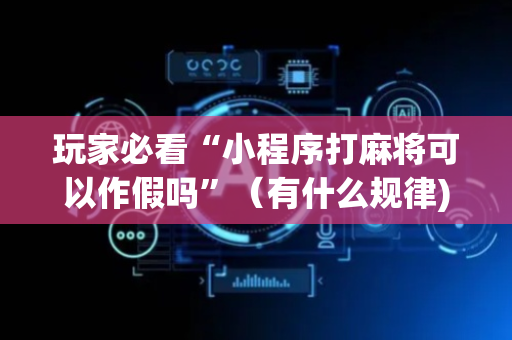 玩家必看“小程序打麻将可以作假吗”（有什么规律)
