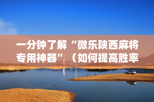 一分钟了解“微乐陕西麻将专用神器”（如何提高胜率)
