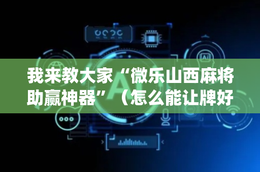 我来教大家“微乐山西麻将助赢神器”（怎么能让牌好一点)