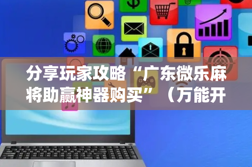 分享玩家攻略“广东微乐麻将助赢神器购买”（万能开挂神器)