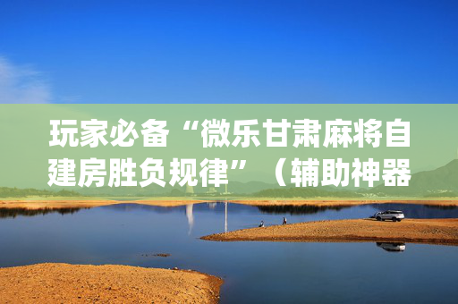 玩家必备“微乐甘肃麻将自建房胜负规律”（辅助神器免费)