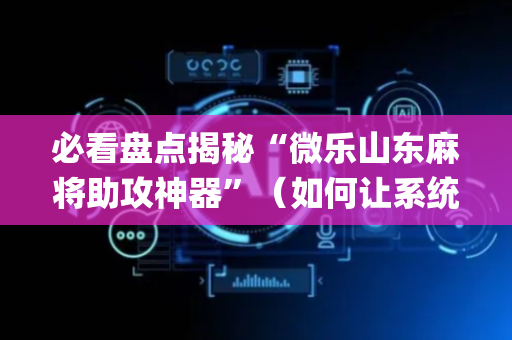必看盘点揭秘“微乐山东麻将助攻神器”（如何让系统发好牌)