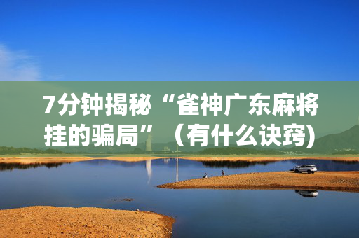 7分钟揭秘“雀神广东麻将挂的骗局”（有什么诀窍)