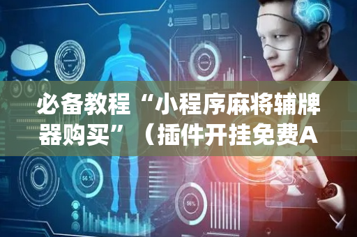 必备教程“小程序麻将辅牌器购买”（插件开挂免费AI)