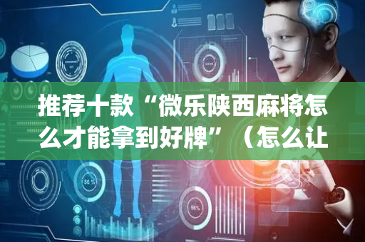 推荐十款“微乐陕西麻将怎么才能拿到好牌”（怎么让系统给自己好牌)