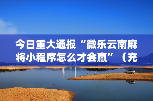 今日重大通报“微乐云南麻将小程序怎么才会赢”（充会员胜率高)
