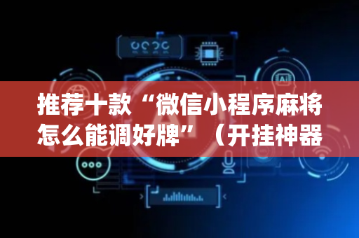 推荐十款“微信小程序麻将怎么能调好牌”（开挂神器下载)