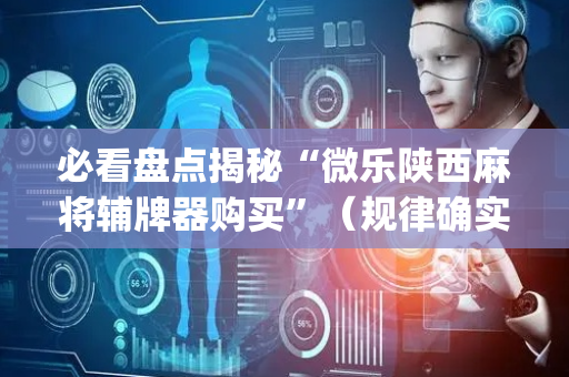 必看盘点揭秘“微乐陕西麻将辅牌器购买”（规律确实有挂)