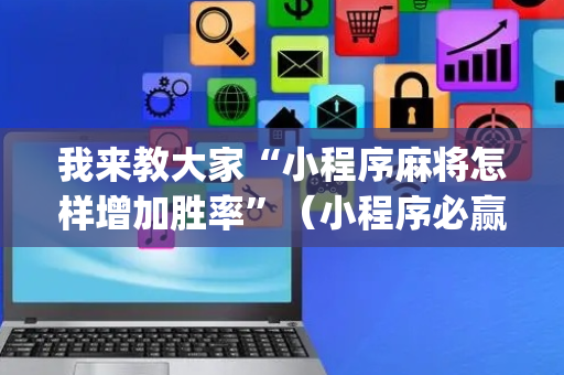 我来教大家“小程序麻将怎样增加胜率”（小程序必赢神器)