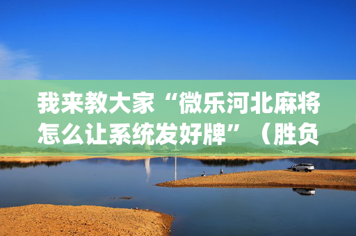 我来教大家“微乐河北麻将怎么让系统发好牌”（胜负规律拿好牌)