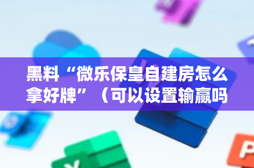 黑料“微乐保皇自建房怎么拿好牌”（可以设置输赢吗)