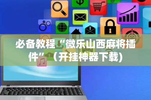 必备教程“微乐山西麻将插件”（开挂神器下载)
