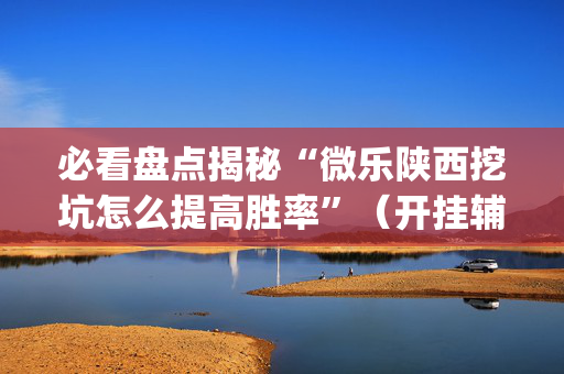 必看盘点揭秘“微乐陕西挖坑怎么提高胜率”（开挂辅助器脚本)