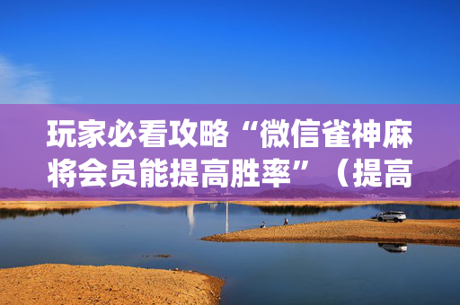 玩家必看攻略“微信雀神麻将会员能提高胜率”（提高胜率软件)