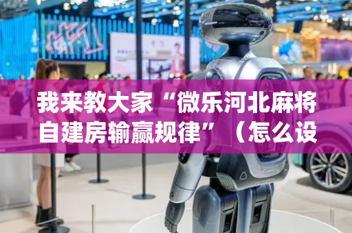 我来教大家“微乐河北麻将自建房输赢规律”（怎么设置能有好牌)